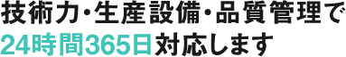 技術力・生産設備・品質管理で24時間365日対応します